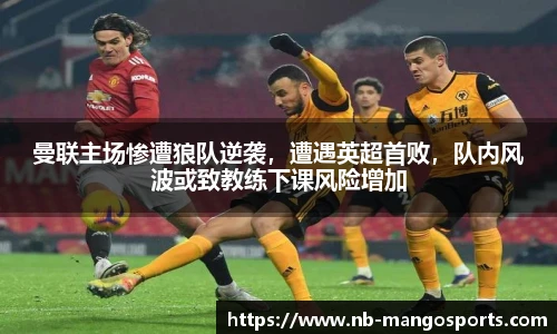 曼联主场惨遭狼队逆袭，遭遇英超首败，队内风波或致教练下课风险增加