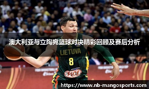 澳大利亚与立陶宛篮球对决精彩回顾及赛后分析