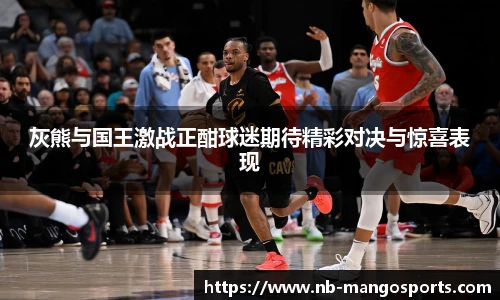 灰熊与国王激战正酣球迷期待精彩对决与惊喜表现
